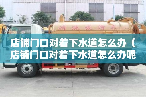 店鋪門口對著下水道怎么辦（店鋪門口對著下水道怎么辦呢）