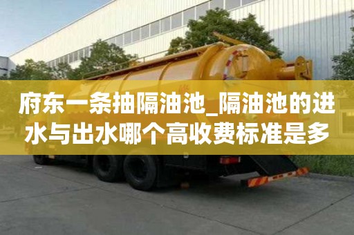 府東一條抽隔油池_隔油池的進水與出水哪個高收費標準是多少