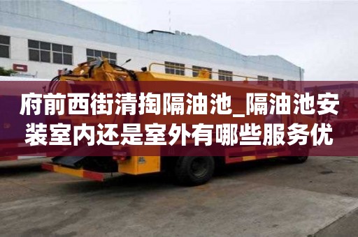 府前西街清掏隔油池_隔油池安裝室內還是室外有哪些服務優勢