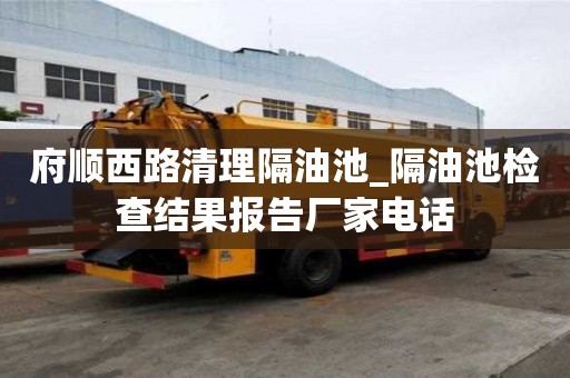 府順西路清理隔油池_隔油池檢查結(jié)果報(bào)告廠家電話