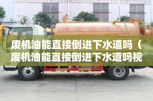 廢機油能直接倒進下水道嗎（廢機油能直接倒進下水道嗎視頻）