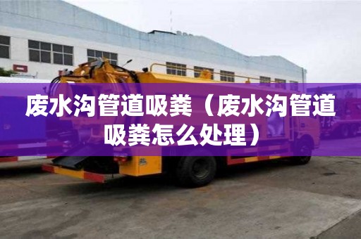 廢水溝管道吸糞(廢水溝管道吸糞怎么處理) 廢水溝管道吸糞(廢水溝管道吸糞怎么處理)