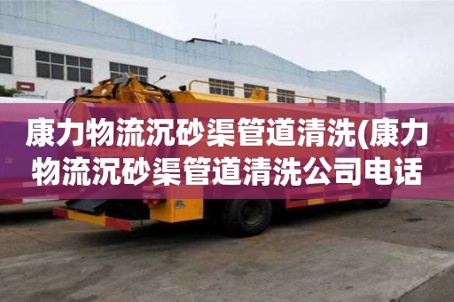 康力物流沉砂渠管道清洗(康力物流沉砂渠管道清洗公司電話)