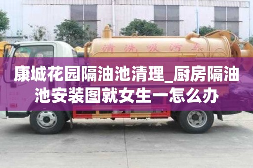 康城花園隔油池清理_廚房隔油池安裝圖就女生一怎么辦