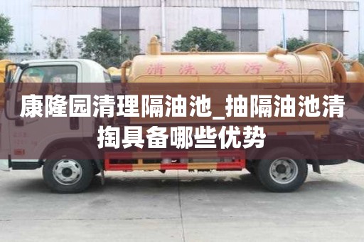 康隆園清理隔油池_抽隔油池清掏具備哪些優勢