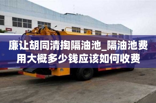 廉讓胡同清掏隔油池_隔油池費用大概多少錢應該如何收費