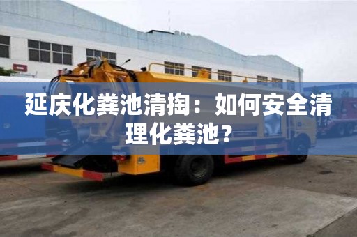 延慶化糞池清掏：如何安全清理化糞池？