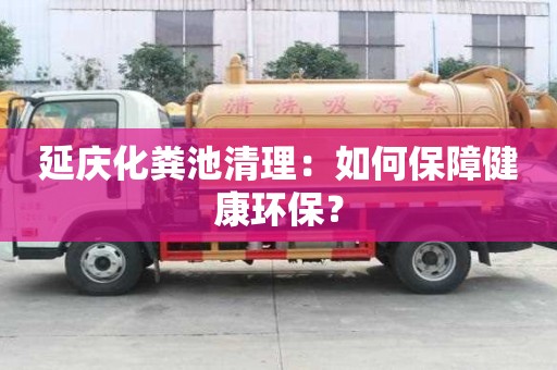 延慶化糞池清理：如何保障健康環(huán)保？