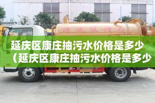 延慶區(qū)康莊抽污水價格是多少（延慶區(qū)康莊抽污水價格是多少錢）