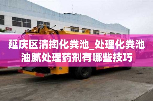 延慶區清掏化糞池_處理化糞池油膩處理藥劑有哪些技巧