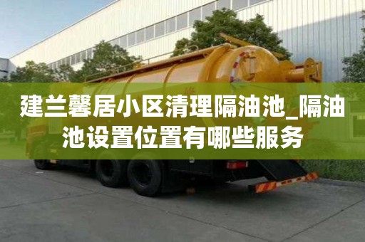 建蘭馨居小區清理隔油池_隔油池設置位置有哪些服務