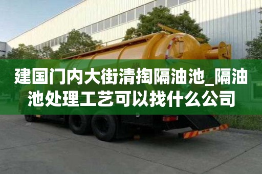 建國門內大街清掏隔油池_隔油池處理工藝可以找什么公司