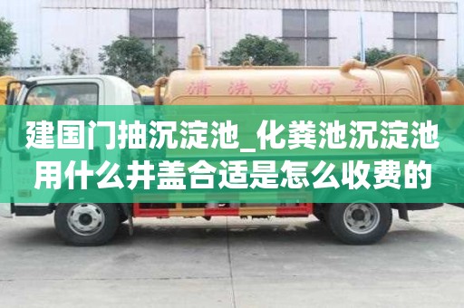 建國門抽沉淀池_化糞池沉淀池用什么井蓋合適是怎么收費的