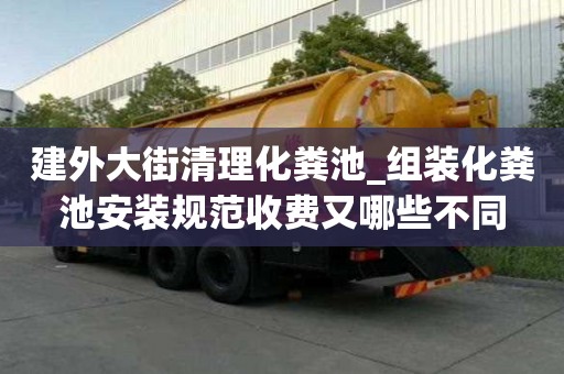 建外大街清理化糞池_組裝化糞池安裝規(guī)范收費(fèi)又哪些不同