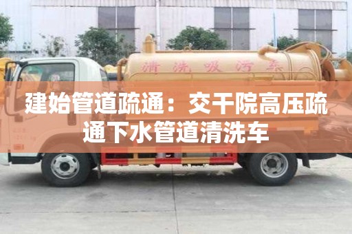 建始管道疏通：交干院高壓疏通下水管道清洗車