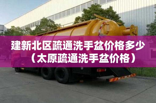 建新北區(qū)疏通洗手盆價(jià)格多少（太原疏通洗手盆價(jià)格）