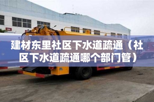 建材東里社區下水道疏通（社區下水道疏通哪個部門管）