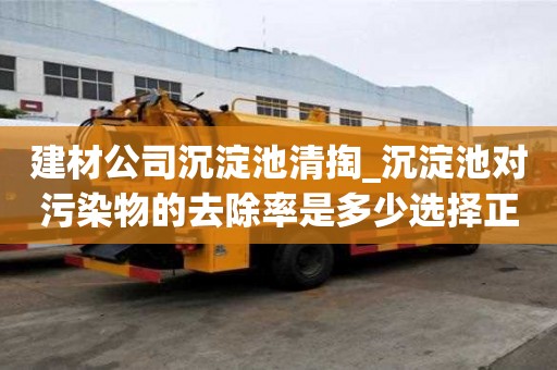 建材公司沉淀池清掏_沉淀池對污染物的去除率是多少選擇正規的優勢