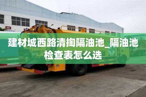 建材城西路清掏隔油池_隔油池檢查表怎么選