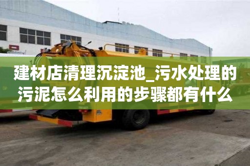 建材店清理沉淀池_污水處理的污泥怎么利用的步驟都有什么