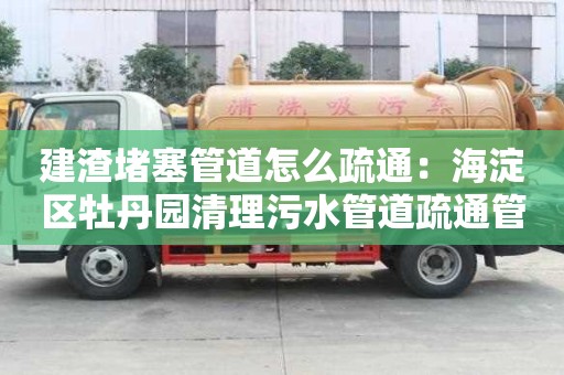 建渣堵塞管道怎么疏通：海淀區牡丹園清理污水管道疏通管道