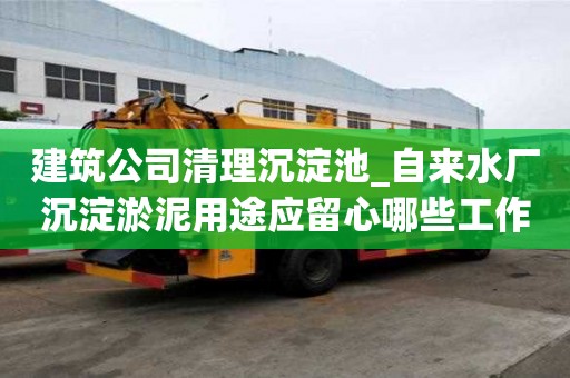 建筑公司清理沉淀池_自來(lái)水廠沉淀淤泥用途應(yīng)留心哪些工作