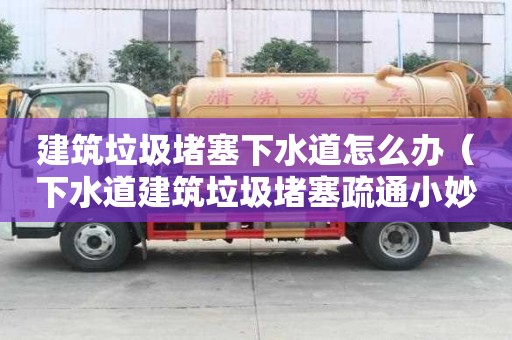 建筑垃圾堵塞下水道怎么辦（下水道建筑垃圾堵塞疏通小妙招）