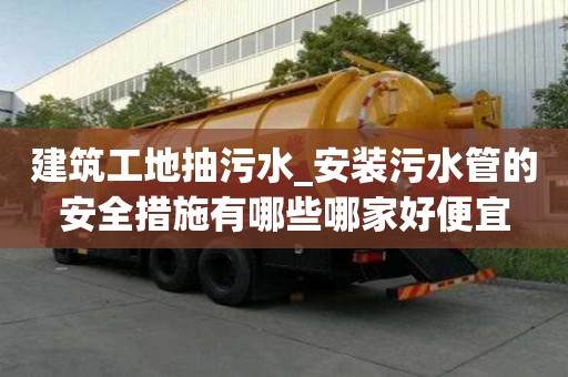 建筑工地抽污水_安裝污水管的安全措施有哪些哪家好便宜