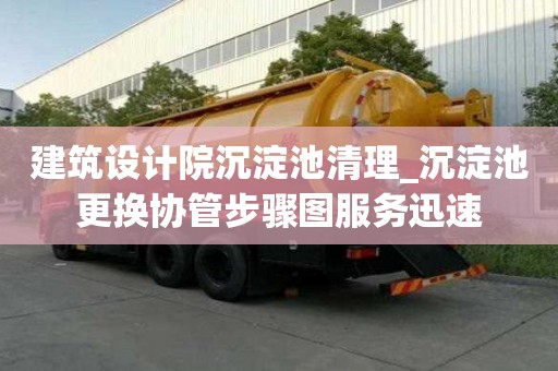 建筑設計院沉淀池清理_沉淀池更換協管步驟圖服務迅速