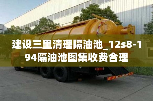 建設三里清理隔油池_12s8-194隔油池圖集收費合理