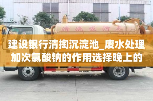 建設(shè)銀行清掏沉淀池_廢水處理加次氯酸鈉的作用選擇晚上的好處