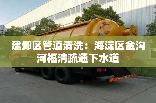 建鄴區管道清洗：海淀區金溝河福清疏通下水道