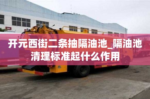 開元西街二條抽隔油池_隔油池清理標準起什么作用