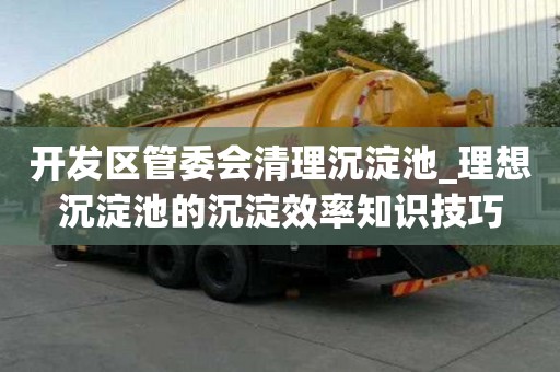 開發區管委會清理沉淀池_理想沉淀池的沉淀效率知識技巧