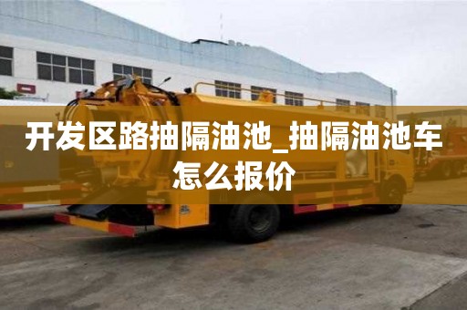 開發區路抽隔油池_抽隔油池車怎么報價