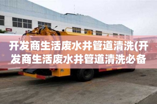 開發(fā)商生活廢水井管道清洗(開發(fā)商生活廢水井管道清洗必備小常識)