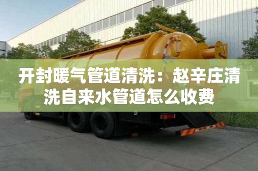 開封暖氣管道清洗：趙辛莊清洗自來水管道怎么收費