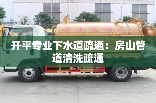 開平專業(yè)下水道疏通：房山管道清洗疏通