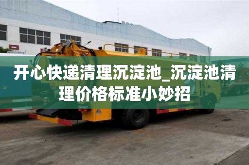 開心快遞清理沉淀池_沉淀池清理價格標(biāo)準(zhǔn)小妙招