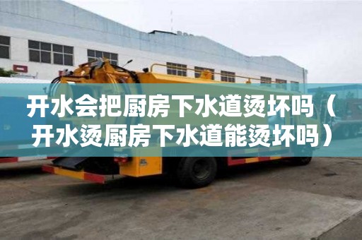開水會把廚房下水道燙壞嗎（開水燙廚房下水道能燙壞嗎）