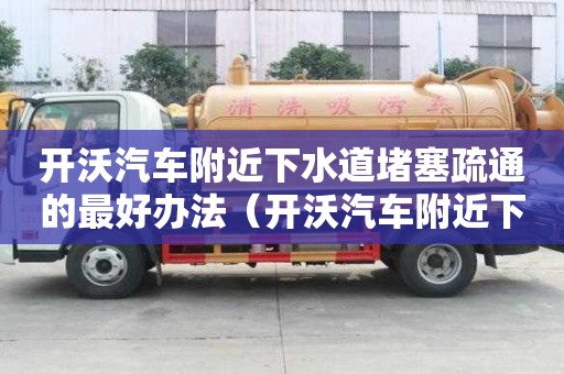 開(kāi)沃汽車附近下水道堵塞疏通的最好辦法（開(kāi)沃汽車附近下水道堵塞疏通的最好辦法）