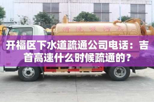 開福區(qū)下水道疏通公司電話：吉首高速什么時(shí)候疏通的？