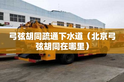 弓弦胡同疏通下水道（北京弓弦胡同在哪里）