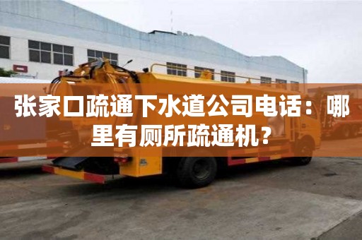 張家口疏通下水道公司電話：哪里有廁所疏通機(jī)？
