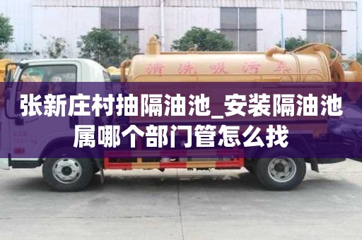 張新莊村抽隔油池_安裝隔油池屬哪個部門管怎么找