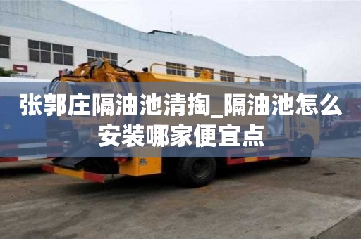 張郭莊隔油池清掏_隔油池怎么安裝哪家便宜點
