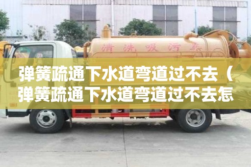 彈簧疏通下水道彎道過不去（彈簧疏通下水道彎道過不去怎么辦）