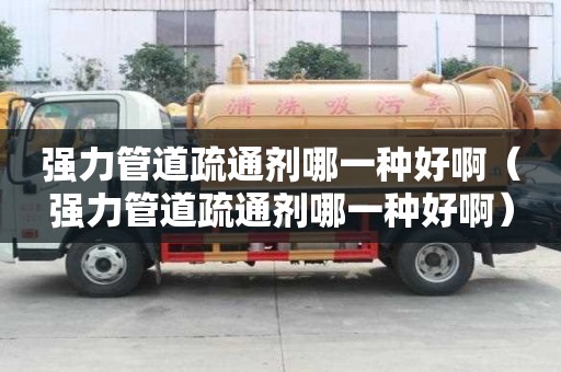 強(qiáng)力管道疏通劑哪一種好?。◤?qiáng)力管道疏通劑哪一種好啊）