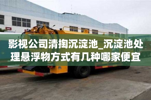 影視公司清掏沉淀池_沉淀池處理懸浮物方式有幾種哪家便宜