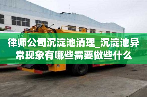 律師公司沉淀池清理_沉淀池異常現(xiàn)象有哪些需要做些什么